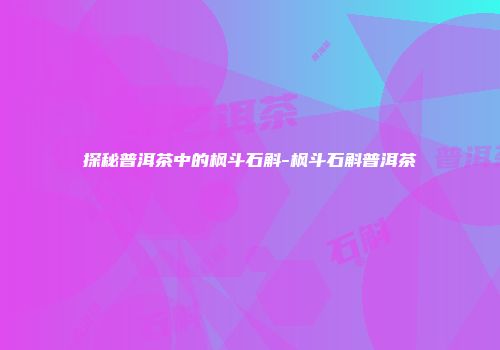 探秘普洱茶中的枫斗石斛-枫斗石斛普洱茶