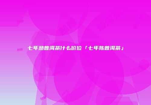 七年熟普洱茶什么价位「七年陈普洱茶」