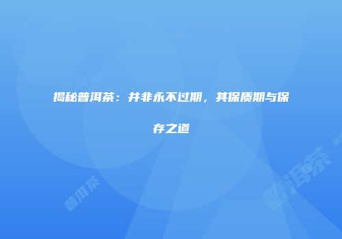 揭秘普洱茶：并非永不过期，其保质期与保存之道