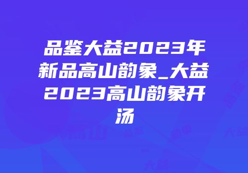 品鉴大益2023年新品高山韵象_大益2023高山韵象开汤
