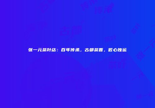 张一元茶叶店：百年传承，古都茶香，匠心独运