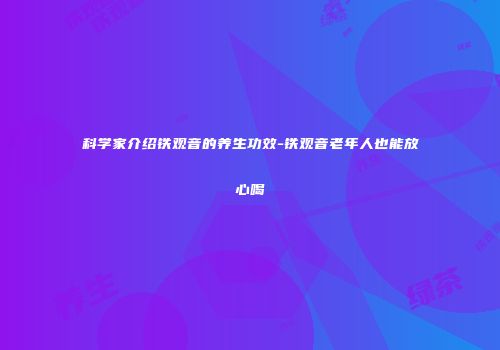 科学家介绍铁观音的养生功效-铁观音老年人也能放心喝
