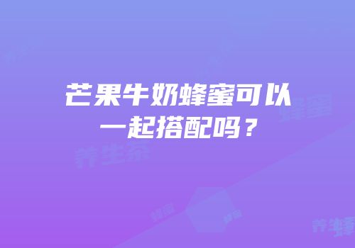芒果牛奶蜂蜜可以一起搭配吗？