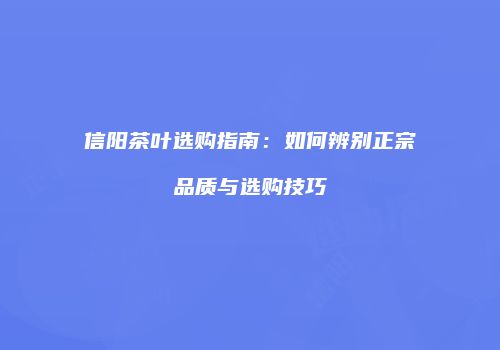 信阳茶叶选购指南：如何辨别正宗品质与选购技巧