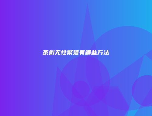 茶树无性繁殖有哪些方法