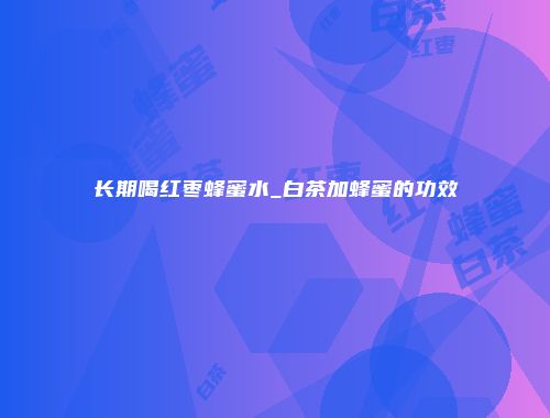 长期喝红枣蜂蜜水_白茶加蜂蜜的功效