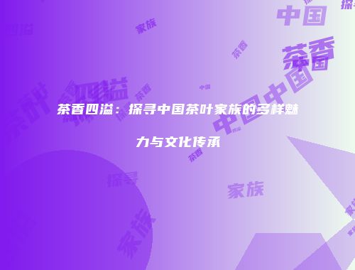 茶香四溢：探寻中国茶叶家族的多样魅力与文化传承