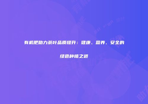 有机肥助力茶叶品质提升：健康、营养、安全的绿色种植之道