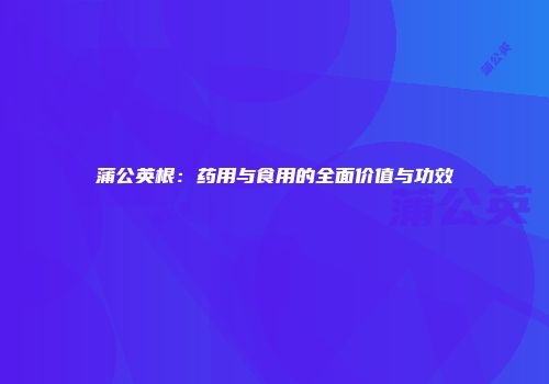 蒲公英根：药用与食用的全面价值与功效