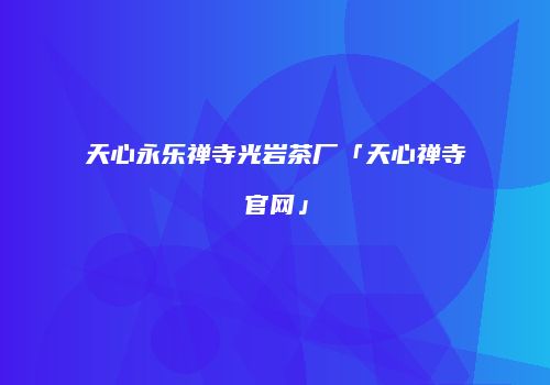 天心永乐禅寺光岩茶厂「天心禅寺官网」