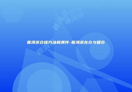 普洱茶仓储方法和条件-普洱茶在仓与回仓