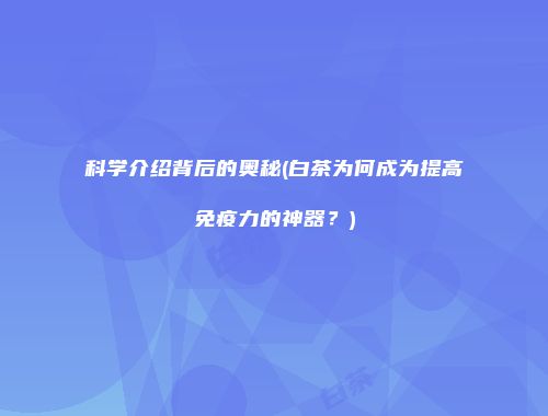 科学介绍背后的奥秘(白茶为何成为提高免疫力的神器？)