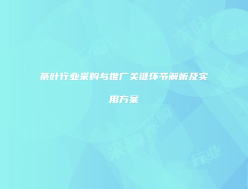 茶叶行业采购与推广关键环节解析及实用方案