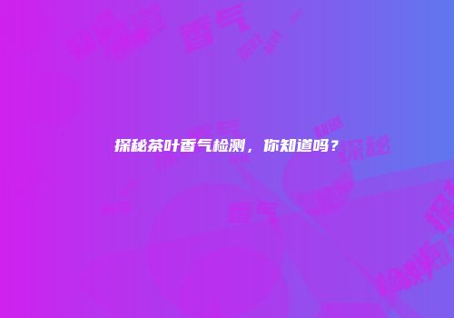探秘茶叶香气检测，你知道吗？