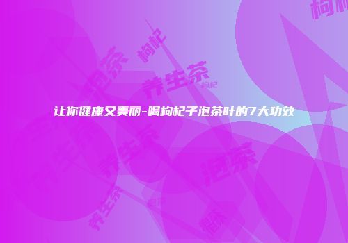 让你健康又美丽-喝枸杞子泡茶叶的7大功效