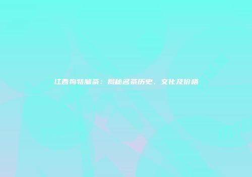 江西狗牯脑茶：揭秘名茶历史、文化及价格