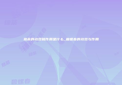 熟茶的功效和作用是什么_碧螺春的功效与作用