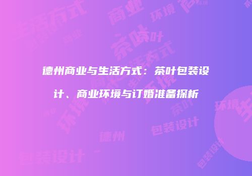 德州商业与生活方式：茶叶包装设计、商业环境与订婚准备探析