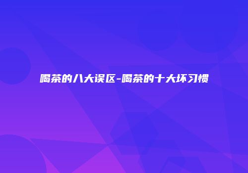 喝茶的八大误区-喝茶的十大坏习惯