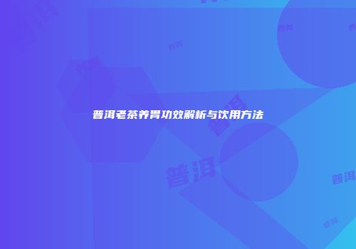 普洱老茶养胃功效解析与饮用方法