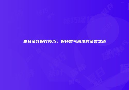夏日茶叶保存技巧：保持香气四溢的茶香之道