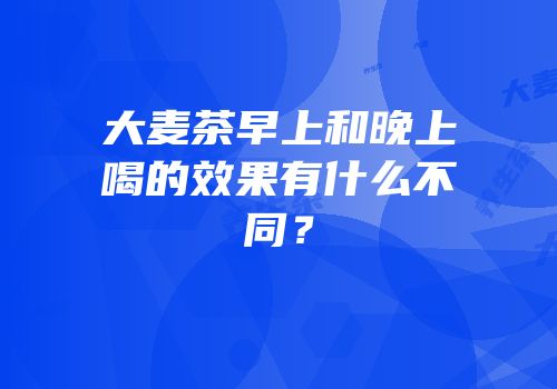 大麦茶早上和晚上喝的效果有什么不同？