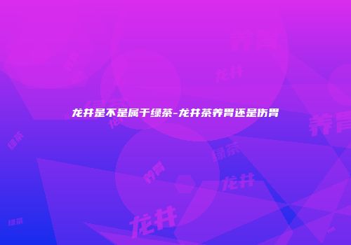 龙井是不是属于绿茶-龙井茶养胃还是伤胃
