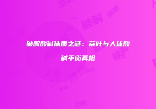 破解酸碱体质之谜：茶叶与人体酸碱平衡真相