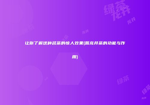 让你了解这种名茶的惊人效果(喝龙井茶的功能与作用)