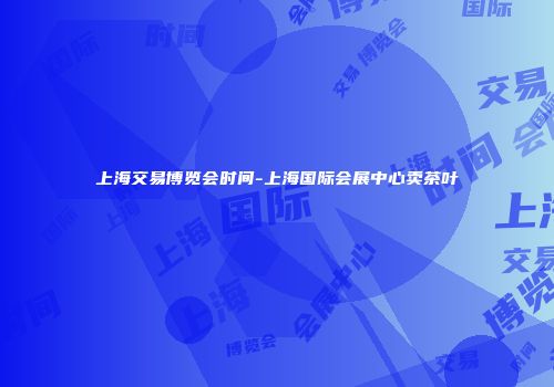 上海交易博览会时间-上海国际会展中心卖茶叶