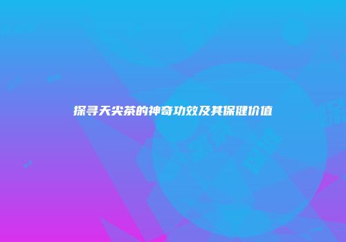 探寻天尖茶的神奇功效及其保健价值