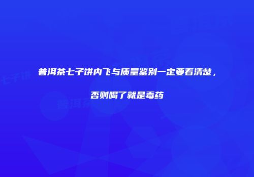 普洱茶七子饼内飞与质量鉴别一定要看清楚，否则喝了就是毒药