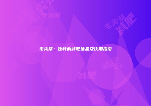 毛尖茶：独特的减肥佳品及饮用指南