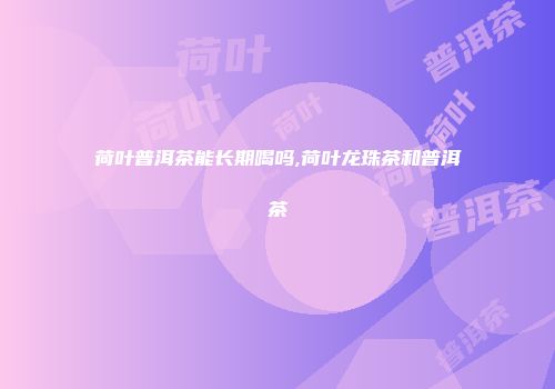 荷叶普洱茶能长期喝吗,荷叶龙珠茶和普洱茶