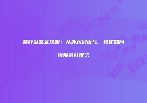茶叶品鉴全攻略：从外观到香气，教你如何辨别茶叶优劣