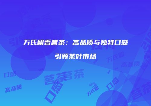 万氏留香茗茶：高品质与独特口感引领茶叶市场