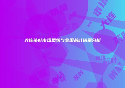 大连茶叶市场现状与全国茶叶销量分析