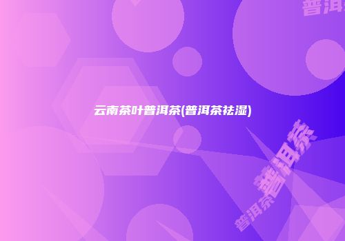 云南茶叶普洱茶(普洱茶祛湿)
