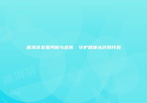 普洱茶发霉判断与危害：守护健康从识别开始