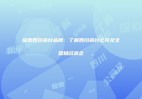 探索四川茶叶品牌：了解四川茶叶公司及全国知名茶企