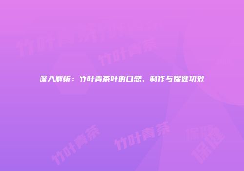 深入解析：竹叶青茶叶的口感、制作与保健功效