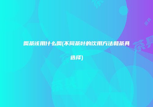 喝茶该用什么喝(不同茶叶的饮用方法和茶具选择)