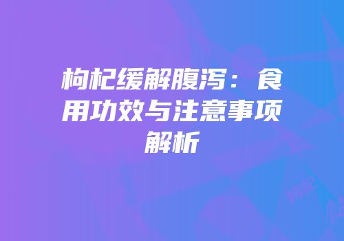枸杞缓解腹泻：食用功效与注意事项解析