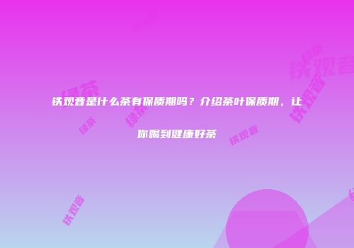 铁观音是什么茶有保质期吗？介绍茶叶保质期，让你喝到健康好茶