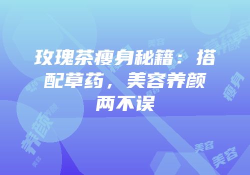 玫瑰茶瘦身秘籍：搭配草药，美容养颜两不误