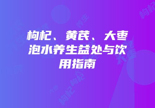 枸杞、黄芪、大枣泡水养生益处与饮用指南