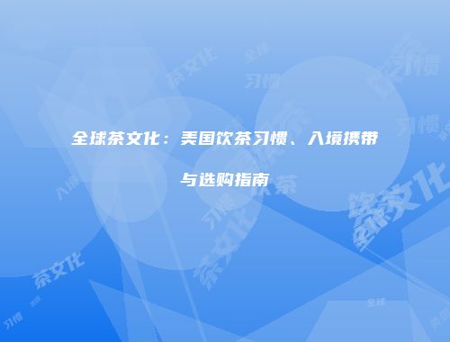 全球茶文化：美国饮茶习惯、入境携带与选购指南