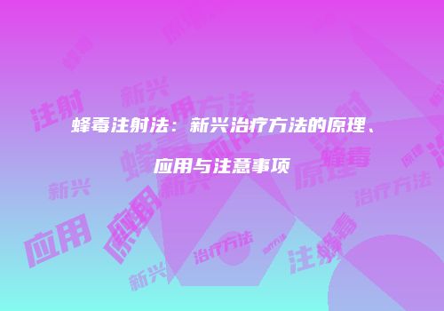 蜂毒注射法：新兴治疗方法的原理、应用与注意事项