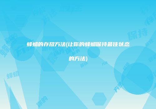 蜂蜡的存放方法(让你的蜂蜡保持最佳状态的方法)