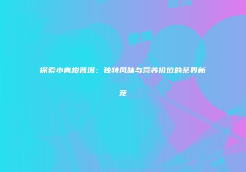 探索小青柑普洱：独特风味与营养价值的茶界新宠